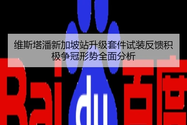 维斯塔潘新加坡站升级套件试装反馈积极争冠形势全面分析