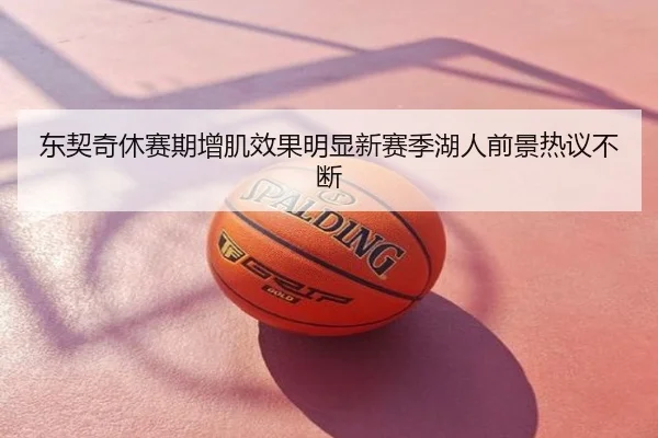 东契奇休赛期增肌效果明显新赛季湖人前景热议不断