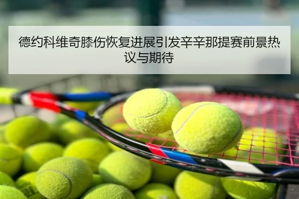德约科维奇膝伤恢复进展引发辛辛那提赛前景热议与期待