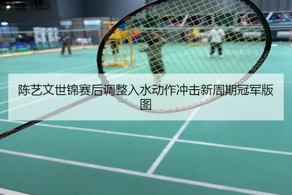 陈艺文世锦赛后调整入水动作冲击新周期冠军版图